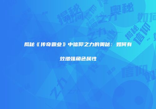 揭秘《传奇霸业》中信仰之力的奥秘：如何有效增强角色属性