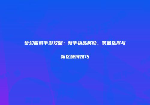 梦幻西游手游攻略：新手物品奖励、装备选择与新区赚钱技巧