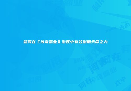 如何在《传奇霸业》游戏中有效利用天命之力