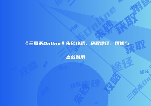 《三国杀Online》朱砂攻略：获取途径、用途与高效利用
