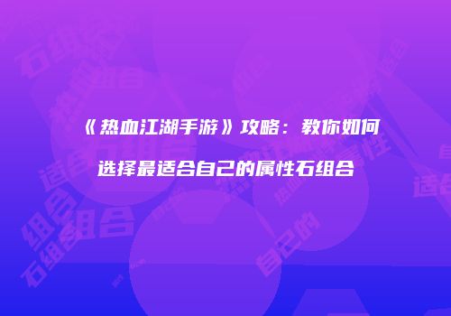 《热血江湖手游》攻略：教你如何选择最适合自己的属性石组合