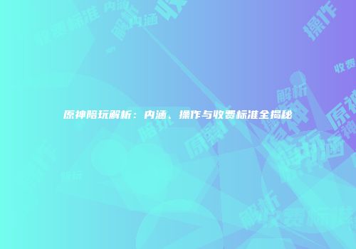 原神陪玩解析：内涵、操作与收费标准全揭秘