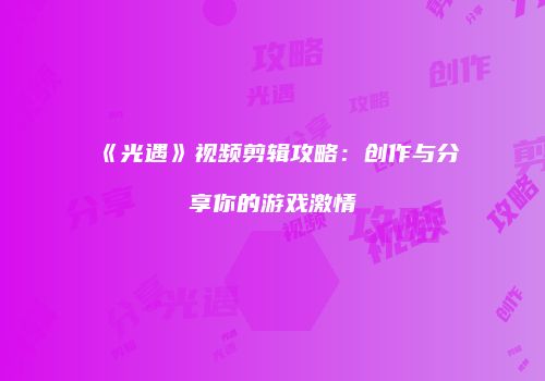 《光遇》视频剪辑攻略：创作与分享你的游戏激情