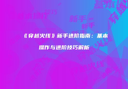《穿越火线》新手进阶指南：基本操作与进阶技巧解析