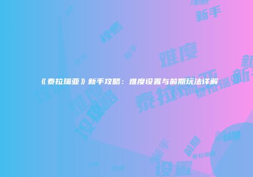 《泰拉瑞亚》新手攻略：难度设置与前期玩法详解