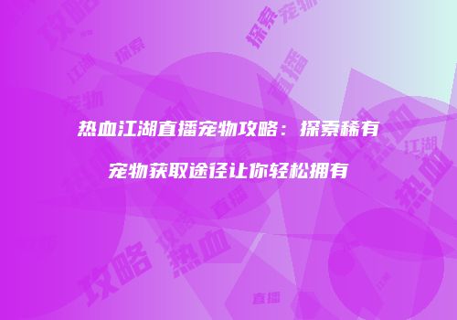 热血江湖直播宠物攻略：探索稀有宠物获取途径让你轻松拥有