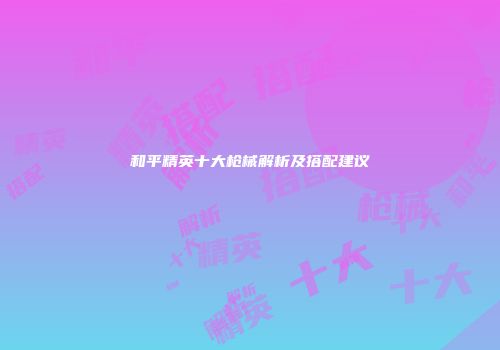 和平精英十大枪械解析及搭配建议
