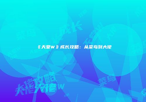 《天堂W》成长攻略：从菜鸟到大佬