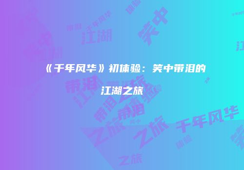 《千年风华》初体验：笑中带泪的江湖之旅