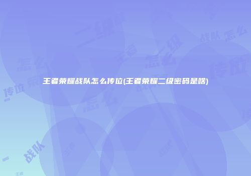 王者荣耀战队怎么传位(王者荣耀二级密码是啥)