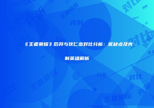 《王者荣耀》后羿与狄仁杰对比分析：优缺点及克制英雄解析