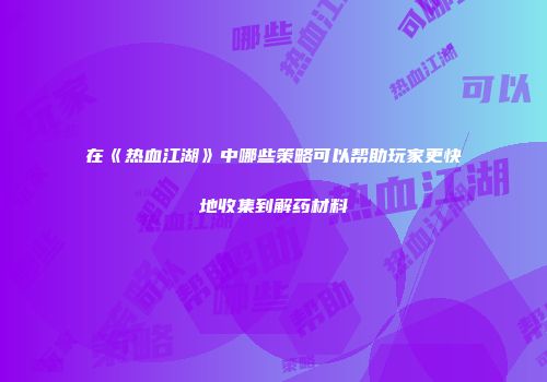在《热血江湖》中哪些策略可以帮助玩家更快地收集到解药材料
