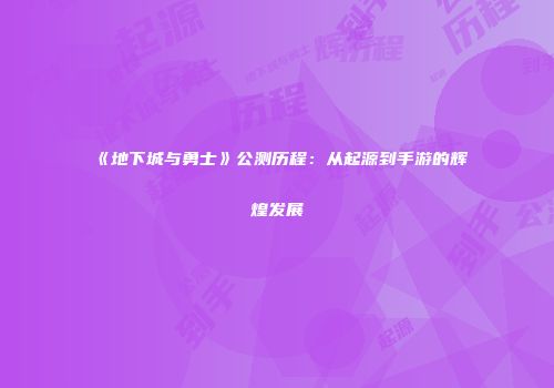 《地下城与勇士》公测历程：从起源到手游的辉煌发展