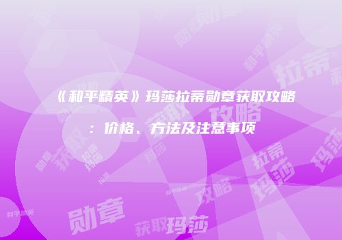 《和平精英》玛莎拉蒂勋章获取攻略：价格、方法及注意事项