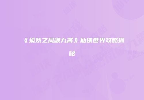 《狐妖之凤唳九霄》仙侠世界攻略揭秘