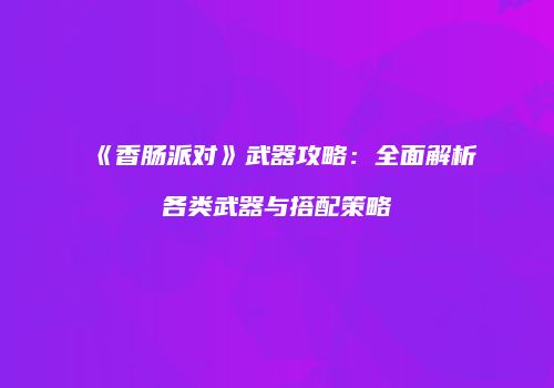 《香肠派对》武器攻略：全面解析各类武器与搭配策略