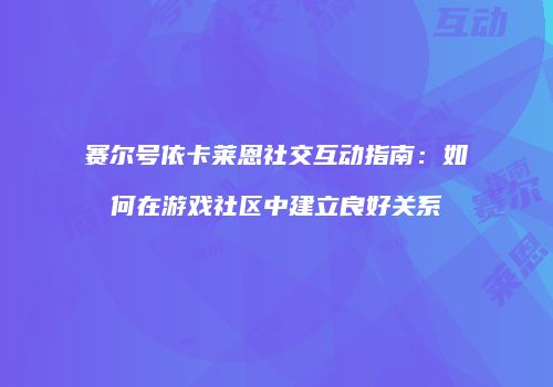赛尔号依卡莱恩社交互动指南：如何在游戏社区中建立良好关系