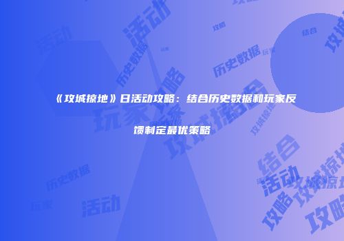 《攻城掠地》日活动攻略：结合历史数据和玩家反馈制定最优策略