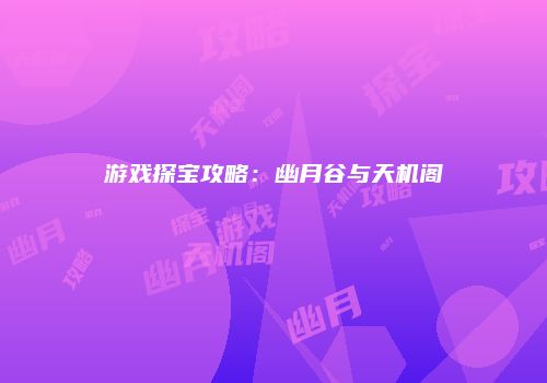 游戏探宝攻略：幽月谷与天机阁