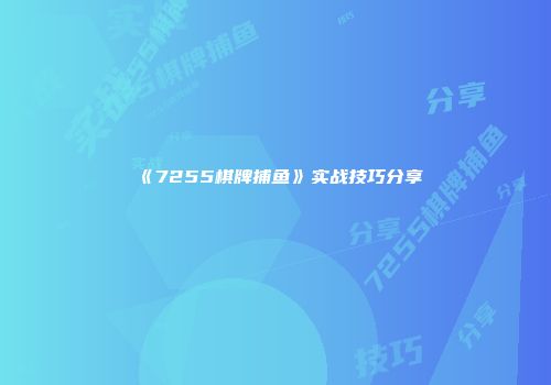《7255棋牌捕鱼》实战技巧分享