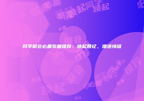 同学聚会必备歌曲推荐：唤起回忆，增进情谊
