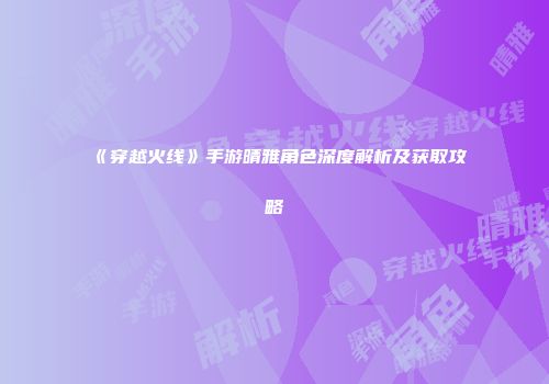 《穿越火线》手游晴雅角色深度解析及获取攻略