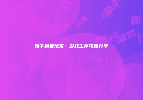 新手到老玩家：游戏生存攻略分享