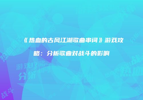 《热血的古风江湖歌曲串词》游戏攻略：分析歌曲对战斗的影响