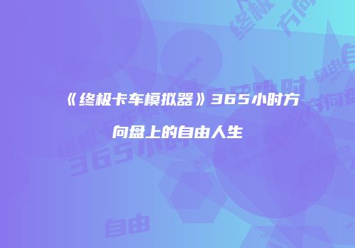 《终极卡车模拟器》365小时方向盘上的自由人生