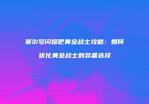 赛尔号闪耀吧黄金战士攻略：如何优化黄金战士的装备选择
