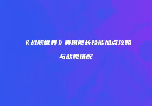 《战舰世界》美国舰长技能加点攻略与战舰搭配