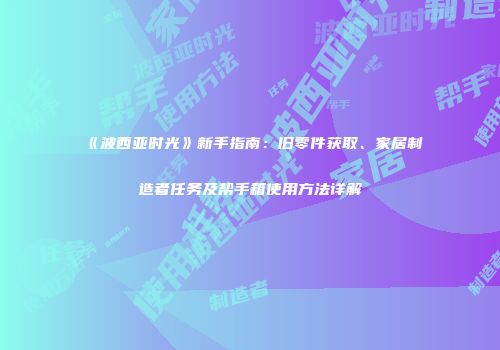 《波西亚时光》新手指南：旧零件获取、家居制造者任务及帮手箱使用方法详解