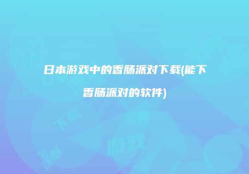 日本游戏中的香肠派对下载(能下香肠派对的软件)