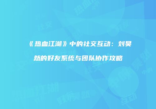 《热血江湖》中的社交互动：刘昊然的好友系统与团队协作攻略