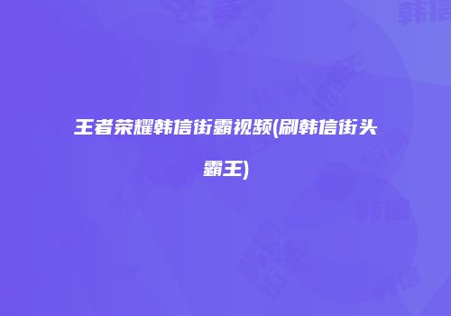 王者荣耀韩信街霸视频(刷韩信街头霸王)