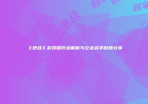 《逆战》游戏知识点解析与公会名字创意分享
