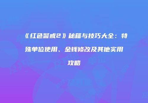 《红色警戒2》秘籍与技巧大全：特殊单位使用、金钱修改及其他实用攻略