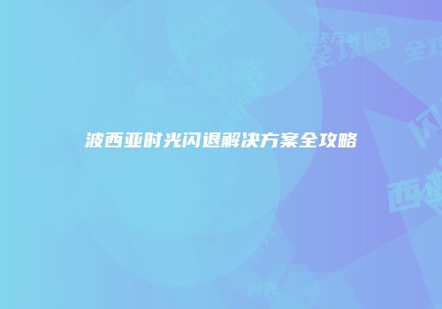 波西亚时光闪退解决方案全攻略