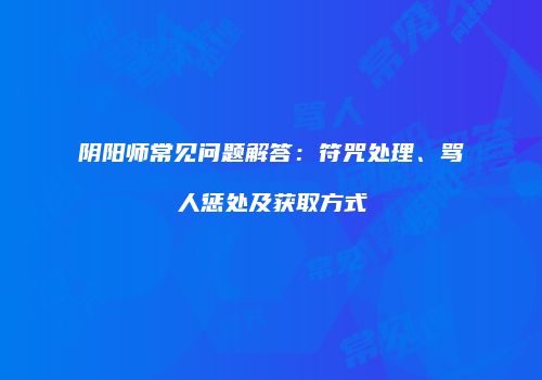 阴阳师常见问题解答：符咒处理、骂人惩处及获取方式