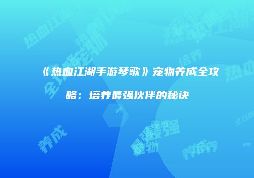 《热血江湖手游琴歌》宠物养成全攻略：培养最强伙伴的秘诀