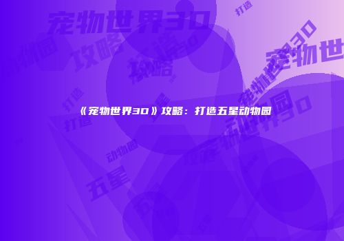《宠物世界3D》攻略：打造五星动物园