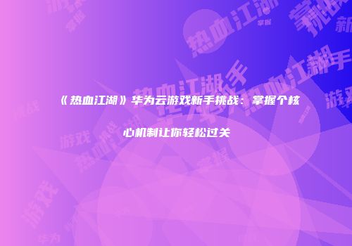 《热血江湖》华为云游戏新手挑战：掌握个核心机制让你轻松过关