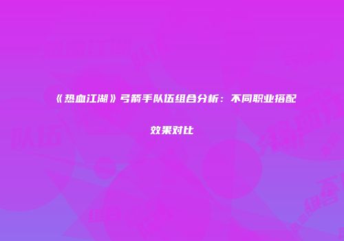 《热血江湖》弓箭手队伍组合分析：不同职业搭配效果对比