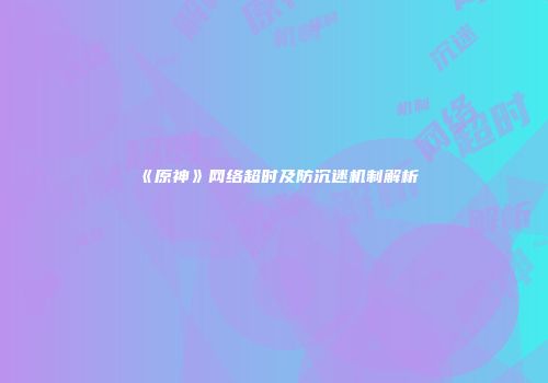 《原神》网络超时及防沉迷机制解析