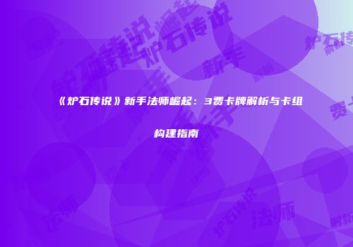 《炉石传说》新手法师崛起：3费卡牌解析与卡组构建指南