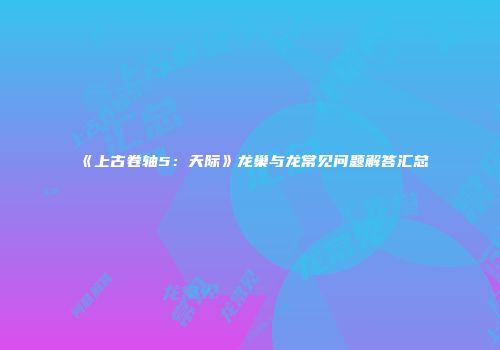 《上古卷轴5：天际》龙巢与龙常见问题解答汇总