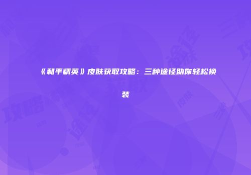 《和平精英》皮肤获取攻略：三种途径助你轻松换装