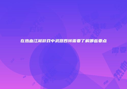 在热血江湖游戏中武器四转需要了解哪些要点