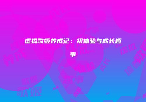 虚拟歌姬养成记：初体验与成长趣事
