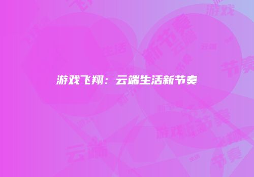 游戏飞翔：云端生活新节奏